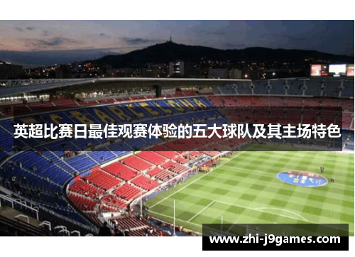 英超比赛日最佳观赛体验的五大球队及其主场特色