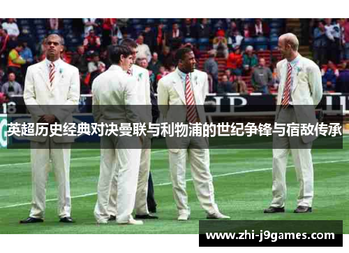 英超历史经典对决曼联与利物浦的世纪争锋与宿敌传承 英超历史经典对决曼联与利物浦的世纪争锋与宿敌传承