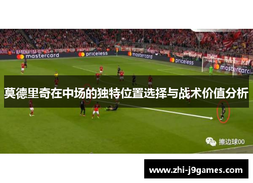 莫德里奇在中场的独特位置选择与战术价值分析 莫德里奇在中场的独特位置选择与战术价值分析