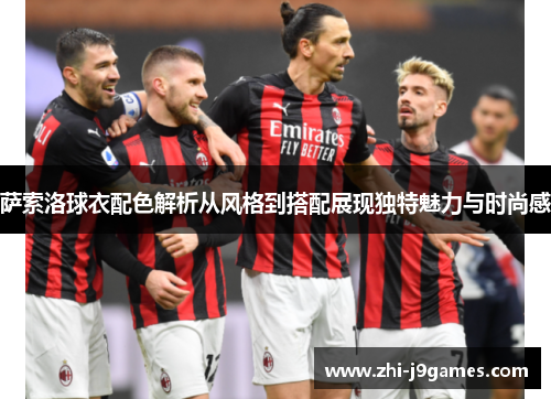 萨索洛球衣配色解析从风格到搭配展现独特魅力与时尚感 萨索洛球衣配色解析从风格到搭配展现独特魅力与时尚感
