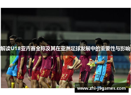解读U18亚青赛全称及其在亚洲足球发展中的重要性与影响