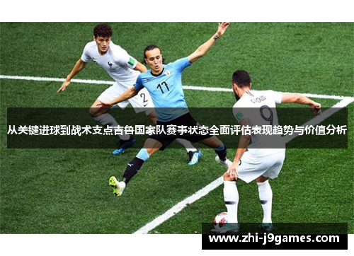 从关键进球到战术支点吉鲁国家队赛事状态全面评估表现趋势与价值分析 从关键进球到战术支点吉鲁国家队赛事状态全面评估表现趋势与价值分析
