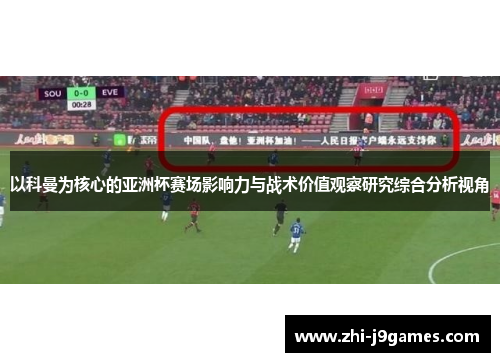 以科曼为核心的亚洲杯赛场影响力与战术价值观察研究综合分析视角 以科曼为核心的亚洲杯赛场影响力与战术价值观察研究综合分析视角