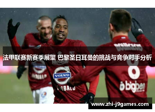 法甲联赛新赛季展望 巴黎圣日耳曼的挑战与竞争对手分析 法甲联赛新赛季展望 巴黎圣日耳曼的挑战与竞争对手分析