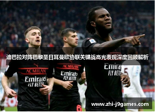 迪巴拉对阵巴黎圣日耳曼欧协联关键战高光表现深度回顾解析