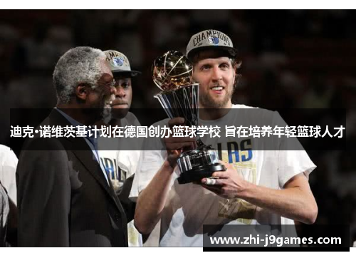 迪克·诺维茨基计划在德国创办篮球学校 旨在培养年轻篮球人才 迪克·诺维茨基计划在德国创办篮球学校 旨在培养年轻篮球人才