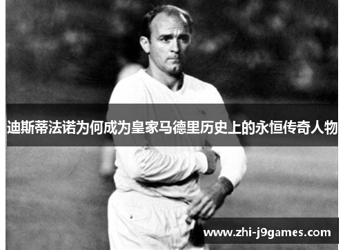 迪斯蒂法诺为何成为皇家马德里历史上的永恒传奇人物 迪斯蒂法诺为何成为皇家马德里历史上的永恒传奇人物