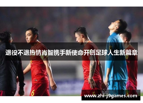 退役不退热情肖智携手新使命开创足球人生新篇章 退役不退热情肖智携手新使命开创足球人生新篇章