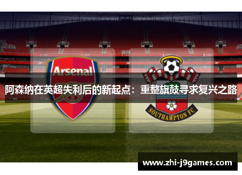 阿森纳在英超失利后的新起点：重整旗鼓寻求复兴之路