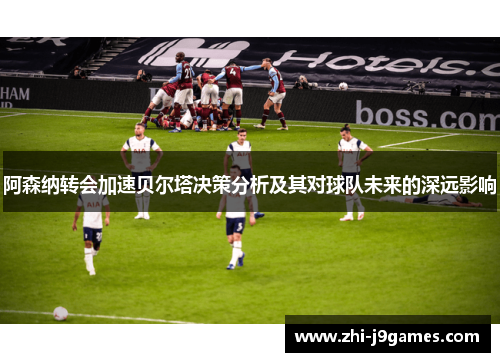 阿森纳转会加速贝尔塔决策分析及其对球队未来的深远影响
