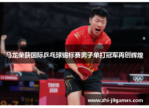 马龙荣获国际乒乓球锦标赛男子单打冠军再创辉煌