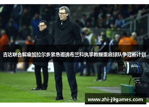 吉达联合解雇加拉尔多紧急邀请布兰科执掌教鞭重启球队争冠新计划 吉达联合解雇加拉尔多紧急邀请布兰科执掌教鞭重启球队争冠新计划