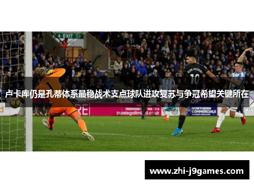 卢卡库仍是孔蒂体系最稳战术支点球队进攻复苏与争冠希望关键所在 卢卡库仍是孔蒂体系最稳战术支点球队进攻复苏与争冠希望关键所在