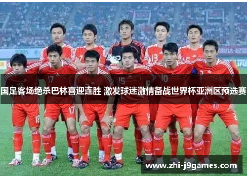 国足客场绝杀巴林喜迎连胜 激发球迷激情备战世界杯亚洲区预选赛