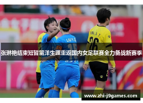 张琳艳结束短暂留洋生涯重返国内女足联赛全力备战新赛季 张琳艳结束短暂留洋生涯重返国内女足联赛全力备战新赛季