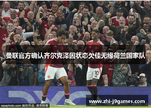 曼联官方确认齐尔克泽因状态欠佳无缘荷兰国家队 曼联官方确认齐尔克泽因状态欠佳无缘荷兰国家队