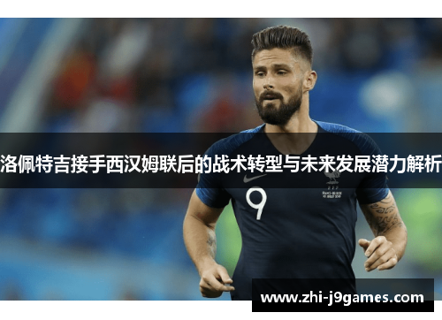 洛佩特吉接手西汉姆联后的战术转型与未来发展潜力解析