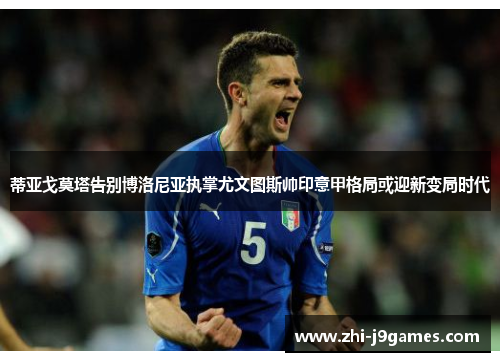 蒂亚戈莫塔告别博洛尼亚执掌尤文图斯帅印意甲格局或迎新变局时代