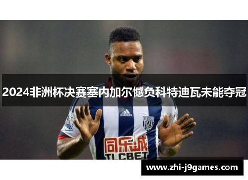 2024非洲杯决赛塞内加尔憾负科特迪瓦未能夺冠