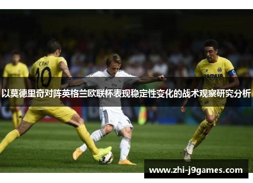 以莫德里奇对阵英格兰欧联杯表现稳定性变化的战术观察研究分析 以莫德里奇对阵英格兰欧联杯表现稳定性变化的战术观察研究分析