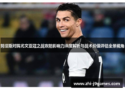 努涅斯对阵尤文亚冠之战攻防影响力深度解析与战术价值评估全景视角 努涅斯对阵尤文亚冠之战攻防影响力深度解析与战术价值评估全景视角