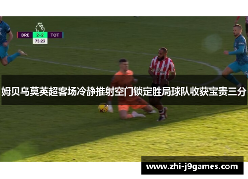姆贝乌莫英超客场冷静推射空门锁定胜局球队收获宝贵三分 姆贝乌莫英超客场冷静推射空门锁定胜局球队收获宝贵三分